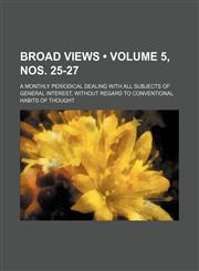 Broad Views (Volume 5, nos. 25-27); A Monthly Periodical Dealing With All Subjects of General Interest, Without Regard to Conventional Habits of Thought,1153919494,9781153919494