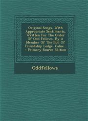 Original Songs, with Appropriate Sentiments, Written for the Order of Odd Fellows, by a Member of the Bud of Friendship Lodge, Calne... - Primary Sour,1294479512,9781294479512