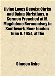 Living Loves Betwixt Christ and Dying Christians. a Sermon Preached at M. Magdalene Bermondsey in Southwark, Neer London, June 6. 1654, at the,1151537519,9781151537515