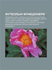 Futbolʹni funktsionery Prezydenty FIFA, Ukraïnsʹki futbolʹni funktsionery, Mishelʹ Platini, Rabynovych Vadym Zinoviy̆ovych, Dzhanni Rivera,1233857673,9781233857678