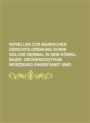 Novellen zur Bairischen Gerichts-Ordnung sowie solche dermal in dem königl. baier. Groh︣erzogthum Würzburg eingeführt sind,123011534X,9781230115344