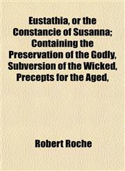 Eustathia, or the Constancie of Susanna; Containing the Preservation of the Godly, Subversion of the Wicked, Precepts for the Aged,,1152533606,9781152533608