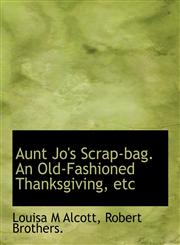 Aunt Jo's Scrap-bag. An Old-Fashioned Thanksgiving, etc,1140529951,9781140529958
