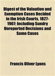 Digest of the Valuation and Exemption Cases Decided in the Irish Courts, 1827-1907; Including Sundry Unreported Decisions and Some Cases,1154554627,9781154554625
