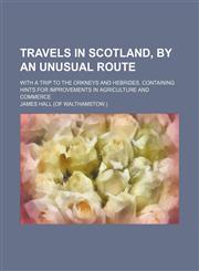 Travels in Scotland, by an unusual route; with a trip to the Orkneys and Hebrides. Containing hints for improvements in agriculture and commerce,1154427811,9781154427813