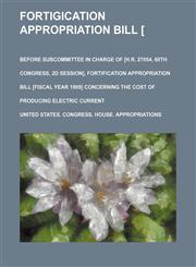 Fortigication Appropriation Bill [ay 5-12, 1908]; Before Subcommittee in Charge of [H.r. 27054, 60th Congress, 2d Session], Fortification Appropriation Bill [Fiscal Year 1909] Concerning the Cost of Producing Electric Current,1150216352,9781150216350