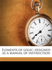Elements of logic; designed as a manual of instruction,1172395128,9781172395125