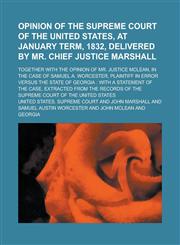 Opinion of the Supreme Court of the United States, at January Term, 1832, Delivered by Mr. Chief Justice Marshall; Together with the Opinion of Mr. Justice McLean, in the Case of Samuel A. Worcester, Plaintiff in Error Versus the State of,1236925513,9781236925510