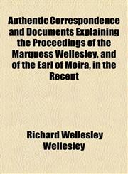 Authentic Correspondence and Documents Explaining the Proceedings of the Marquess Wellesley, and of the Earl of Moira, in the Recent,1154575209,9781154575200