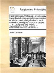 Fasti Ecclesiæ Anglicanæ or, an essay towards deducing a regular succession of all the principal dignitaries in each cathedral, collegiate church or chapel ... in ... England and Wales, ... Attempted by John Le Neve, ...,1140675761,9781140675761