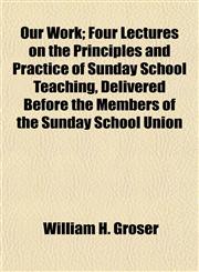 Our Work; Four Lectures on the Principles and Practice of Sunday School Teaching, Delivered Before the Members of the Sunday School Union,1154806839,9781154806830