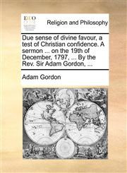 Due sense of divine favour, a test of Christian confidence. A sermon ... on the 19th of December, 1797, ... By the Rev. Sir Adam Gordon, ...,1140822357,9781140822356