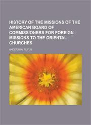 History Of The Missions Of The American Board Of Commissioners For Foreign Missions To The Oriental Churches Volume I,1236684702,9781236684707