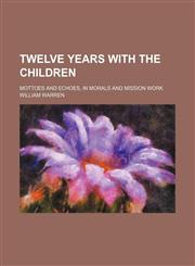 Twelve Years With the Children; Mottoes and Echoes, in Morals and Mission Work,1151434965,9781151434968