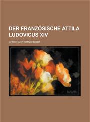 Der französische Attila Ludovicus XIV,1230115048,9781230115047
