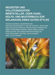 Neuester und vollständigster Briefsteller, oder Hand-, Hülfs- und Musterbuch zur Erlangung eines guten Styles; Grosse Auswahl von Briefen und Geschäftsaufsätzen ??, wie sie im Privat-, amtlichen und Geschäftsverkehre irgend eines,1236747321,9781236747327