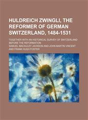 Huldreich Zwingli, the Reformer of German Switzerland, 1484-1531; Together With an Historical Survey of Switzerland Before the Reformation,1459084144,9781459084148