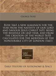 Rose 1661 a new almanack for the year from the nativity of our Lord and Saviour Jesus Christ 1651 being the bissexile or leap-year, and from the creation of the world 5610: calculated for the meridian of the honourable city of London (1661),1240848579,9781240848577