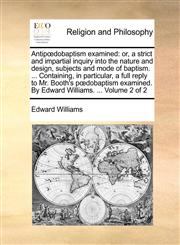 Antipœdobaptism examined or, a strict and impartial inquiry into the nature and design, subjects and mode of baptism. ... Containing, in particular, a full reply to Mr. Booth's pœdobaptism examined. By Edward Williams. ...  Volume 2 of 2,1170563279,9781170563274