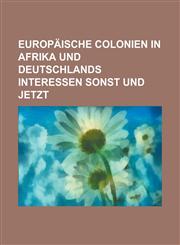 Europaische Colonien in Afrika Und Deutschlands Interessen Sonst Und Jetzt,1236629108,9781236629104