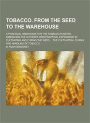 Tobacco. from the Seed to the Warehouse; A Practical Hand Book for the Tobacco Planter, Embracing the Author's Own Practical Experience in Cultivating,1230219161,9781230219165