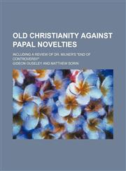 Old Christianity against papal novelties; including a review of Dr. Milner's "End of controversy",1153066769,9781153066761