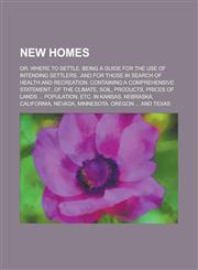 New homes; or, Where to settle. Being a guide for the use of intending settlers...and for those in search of health and recreation. Containing a comprehensive statement...of the climate, soil, products, prices of lands ... population,,1230076174,9781230076171