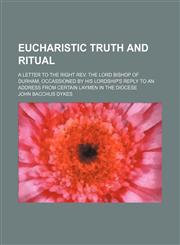 Eucharistic truth and ritual; a letter to the Right Rev. the Lord Bishop of Durham, occassioned by His Lordship's reply to an address from certain laymen in the diocese,1151020117,9781151020116
