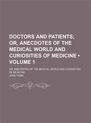 Doctors and Patients (Volume 1); Or, Anecdotes of the Medical World and Curiosities of Medicine. Or, Anecdotes of the Medical World and Curiosities of Medicine,1154218015,9781154218015