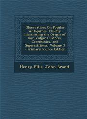 Observations on Popular Antiquities Chiefly Illustrating the Origin of Our Vulgar Customs, Ceremonies, and Supersititions, Volume 3 - Primary Source,1293854735,9781293854730