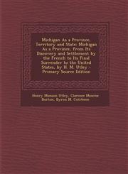 Michigan As a Province, Territory and State Michigan As a Province, from Its Discovery and Settlement by the French to Its Final Surrender to the United States, by H. M. Utley - Primary Source Edition,1293015989,9781293015988