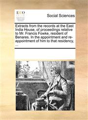 Extracts from the records at the East India House, of proceedings relative to Mr. Francis Fowke, resident of Benares. In the appointment and re-appointment of him to that residency, ...,1170218059,9781170218051
