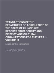 Transactions of the Department of Agriculture of the State of Illinois with Reports from County and District Agricultural Organizations for the Year  Volume 12,1230059741,9781230059747