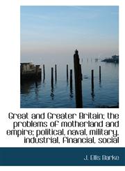 Great and Greater Britain; the problems of motherland and empire; political, naval, military, indust,1115622544,9781115622547