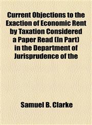 Current Objections to the Exaction of Economic Rent by Taxation Considered a Paper Read (In Part) in the Department of Jurisprudence of the,1154544923,9781154544923