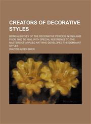Creators of Decorative Styles; Being a Survey of the Decorative Periods in England from 1600 to 1800, with Special Reference to the Masters of Applied,1235840336,9781235840333