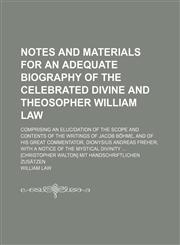 Notes and Materials for an Adequate Biography of the Celebrated Divine and Theosopher William Law; Comprising an Elucidation of the Scope and Contents of the Writings of Jacob Böhme, and of His Great Commentator, Dionysius Andreas Freher With a Notice of,1235546446,9781235546440