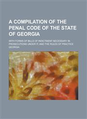 A   Compilation of the Penal Code of the State of Georgia; With Forms of Bills of Indictment Necessary in Prosecutions Under It, and the Rules of Prac,1234237369,9781234237363