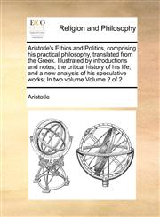 Aristotle's Ethics and Politics, comprising his practical philosophy, translated from the Greek. Illustrated by introductions and notes; the critical history of his life; and a new analysis of his speculative works; In two volume  Volume 2 of 2,1171105339,9781171105336
