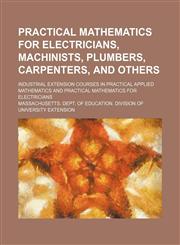 Practical mathematics for electricians, machinists, plumbers, carpenters, and others; Industrial extension courses in practical applied mathematics and practical mathematics for electricians,1236094484,9781236094483