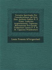 Vernatio Spiritualis Per Considerationes Ad Octo Dies Authore Gallico R. F. Franc. Ludovico Argentaniense, Capucino, Normanniae Provinciali. Traductore Latino P. F. R. St. Capucino Praedicatore,1249629128,9781249629122