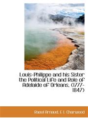 Louis-Philippe and his Sister the Political Life and Role of Adelaide of Orleans, (1777-1847),111531274X,9781115312745