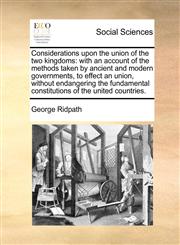 Considerations upon the union of the two kingdoms with an account of the methods taken by ancient and modern governments, to effect an union, without endangering the fundamental constitutions of the united countries.,1170044123,9781170044124