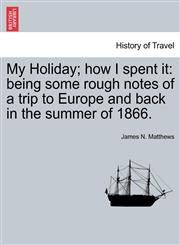 My Holiday; how I spent it being some rough notes of a trip to Europe and back in the summer of 1866.,1241494673,9781241494674