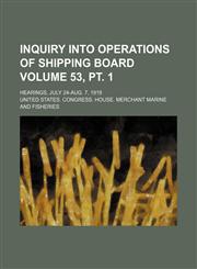 Inquiry into operations of Shipping Board Volume 53, pt. 1 ; hearings, July 24-Aug. 7, 1919,1130362310,9781130362312