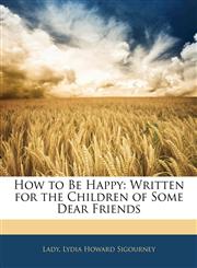 How to Be Happy Written for the Children of Some Dear Friends,1141418150,9781141418152
