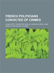 French Politicians Convicted of Crimes Alain Juppe, Charles de Gaulle, Jacques Chirac, Jean-Marie Le Pen, Michel Roussin,1230789200,9781230789200