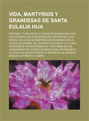 Vida, Martyrios y Grandesas de Santa Eulalia Hija; Patrona y Tutelar de La Ciudad de Barcelona, Con Las Pruebas Que Convencen Ser Distinta de La de Me,1234308894,9781234308896