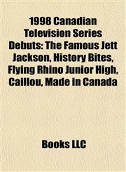 1998 Canadian Television Series Debuts The Famous Jett Jackson, History Bites, Flying Rhino Junior High, Caillou, Made in Canada,1155900685,9781155900681