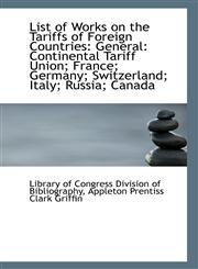 List of Works on the Tariffs of Foreign Countries General: Continental Tariff Union; France; German,111336288X,9781113362889